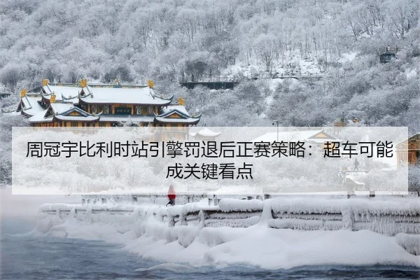 周冠宇比利时站引擎罚退后正赛策略：超车可能成关键看点
