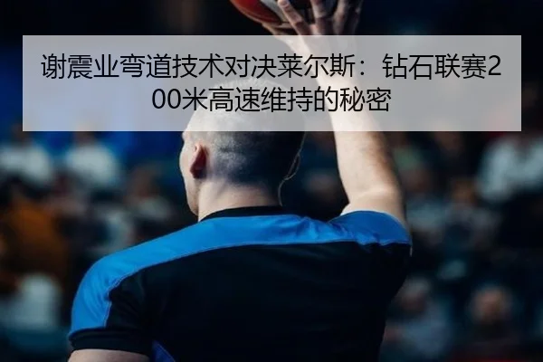 谢震业弯道技术对决莱尔斯：钻石联赛200米高速维持的秘密