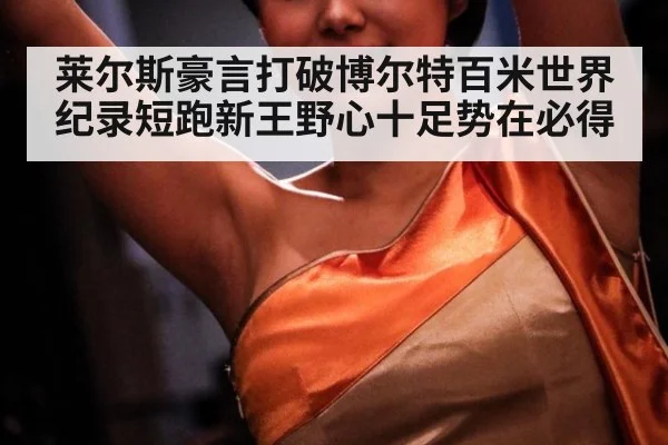 莱尔斯豪言打破博尔特百米世界纪录短跑新王野心十足势在必得