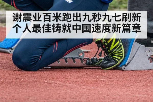 谢震业百米跑出九秒九七刷新个人最佳铸就中国速度新篇章