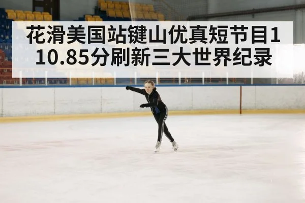 花滑美国站键山优真短节目110.85分刷新三大世界纪录