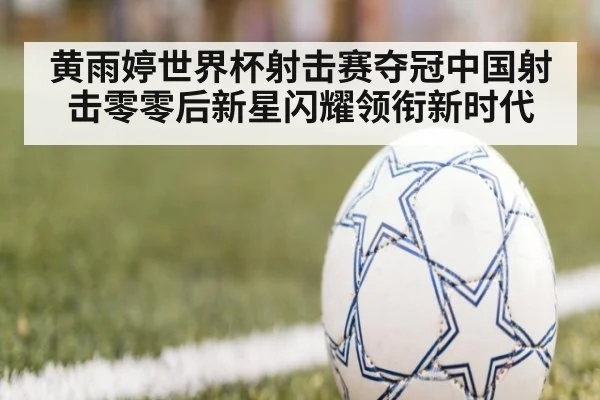 黄雨婷世界杯射击赛夺冠中国射击零零后新星闪耀领衔新时代