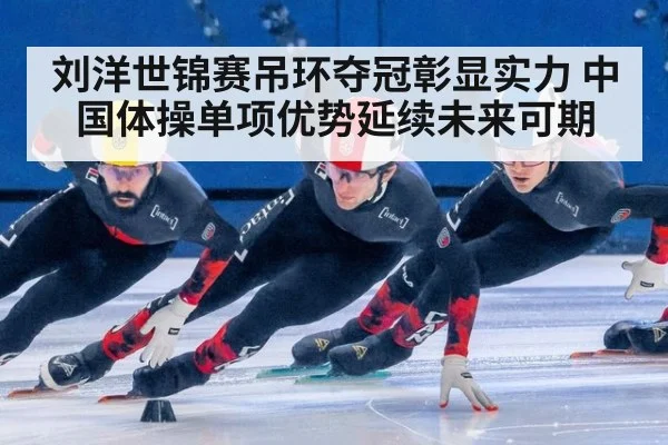 刘洋世锦赛吊环夺冠彰显实力 中国体操单项优势延续未来可期