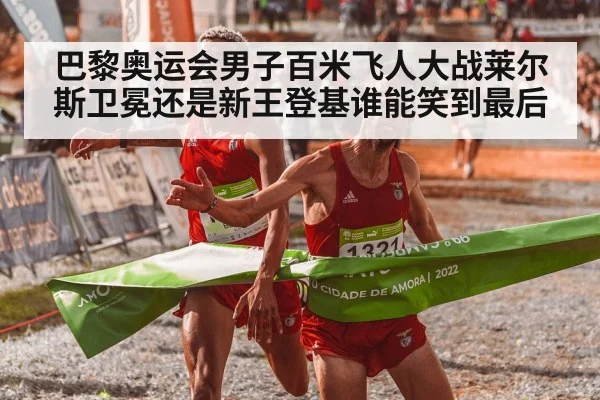 巴黎奥运会男子百米飞人大战莱尔斯卫冕还是新王登基谁能笑到最后
